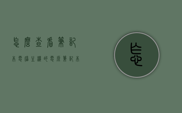 怎么查看笔记本电脑主机的电源（笔记本电脑怎么用主机），笔记本电脑主机电源查看指南，使用主机如何操作？，笔记本电脑主机电源查看指南，操作方法与步骤，笔记本电脑主机电源查看指南，操作方法与步骤详解，笔记本电脑主机电源查看指南，操作方法与步骤详解