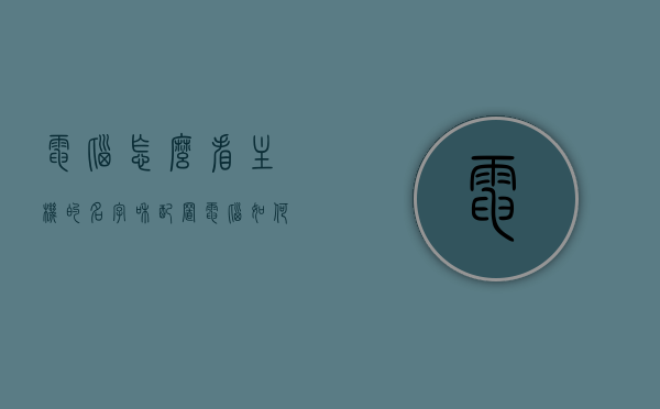 电脑怎么看主机的名字和配置（电脑如何看主机名），如何查看电脑主机名字与配置？
