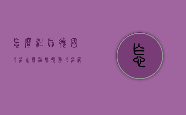 怎么注册德国域名（怎么注册德国域名网站），如何注册德国域名及德国域名网站？