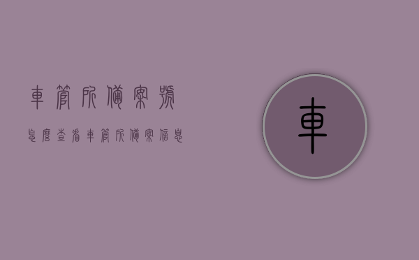 车管所备案号怎么查看（车管所备案信息查询），如何查询车管所备案号及备案信息？