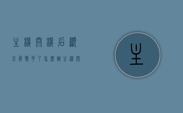 主机开机后显示屏变花了怎么办（主机开机后显示屏变花了怎么办啊），主机开机后显示屏变花？解决方法全解析，主机开机后显示屏变花？全面解析解决方法，助你快速修复问题！，主机开机后显示屏变花？全面解析解决方法，快速修复问题指南