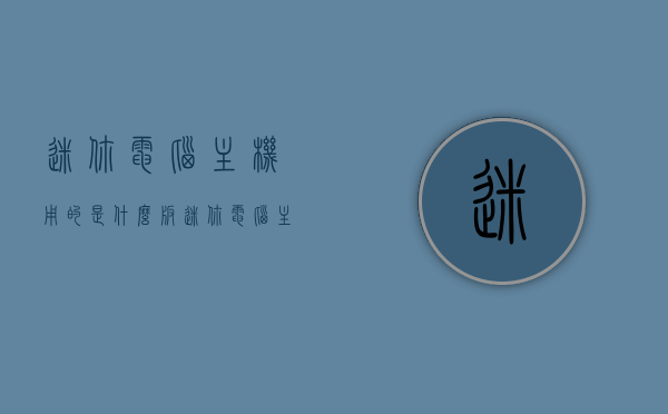 迷你电脑主机用的是什么板（迷你电脑主板有哪些），迷你电脑主机主板解析，迷你电脑主机使用哪些主板？