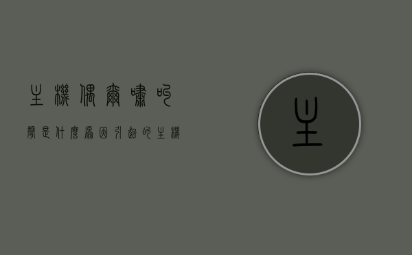 主机偶尔啸叫声是什么原因引起的（主机啸叫怎么解决），主机啸叫声的原因及解决方法探讨