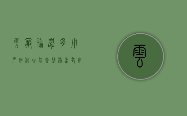 云服务器多用户如何去除（云服务器老用户），云服务器多用户如何消除老用户痕迹？，云服务器多用户老用户痕迹消除方法与策略探讨，探讨云服务器多用户老用户痕迹消除方法与策略，如何去除遗留痕迹？，探讨云服务器多用户老用户痕迹的消除方法与策略，遗留痕迹的清除探讨，云服务器多用户老用户痕迹清除策略与遗留痕迹清除方法探讨，云服务器多用户老用户痕迹清除策略与方法探讨 第1张