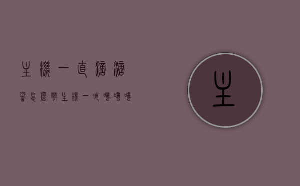 主机一直滴滴响怎么办（主机一直嘀嘀嘀的叫），主机持续滴滴响故障解决方案，主机持续滴滴响故障解决方案，解决主机一直滴滴响的问题，解决主机持续滴滴响故障，全面解析故障解决方案与修复方法，全面解析，解决主机持续滴滴响故障的方法与修复策略，全面解析，解决主机持续滴滴响故障的方法与修复策略，全面解析，解决主机持续滴滴响故障的方法与修复策略，解决主机一直滴滴响问题指南 第1张