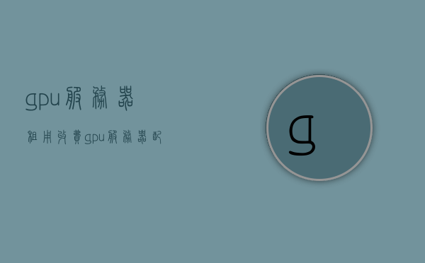 gpu服务器租用收费（gpu服务器配置和报价），GPU服务器租用收费详解，配置概览与报价分析，GPU服务器租用收费详解，配置概览与报价分析，GPU服务器租用收费详解，配置概览与报价对比分析，GPU服务器租用收费概览，配置、报价及对比分析 第1张
