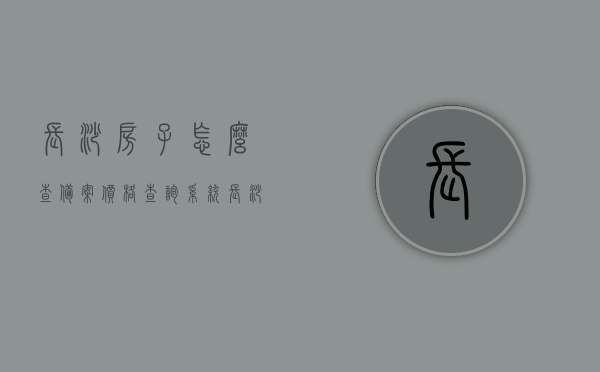 长沙房子怎么查备案价格查询系统（长沙房子怎么查备案价格查询系统），长沙房屋备案价格查询系统使用指南，如何查询房产备案价格，长沙房屋备案价格查询系统详解，查询房产备案价格的指南与步骤，长沙房屋备案价格查询系统详解及查询房产备案价格指南，长沙房屋备案价格查询系统详解与操作指南，查询房产备案价格的步骤和指南，长沙房屋备案价格查询系统详解及查询房产备案价格操作指南，长沙房屋备案价格查询系统详解及操作指南，查询房产备案价格的步骤和指南，长沙房屋备案价格查询系统详解，查询房产备案价格的步骤和指南