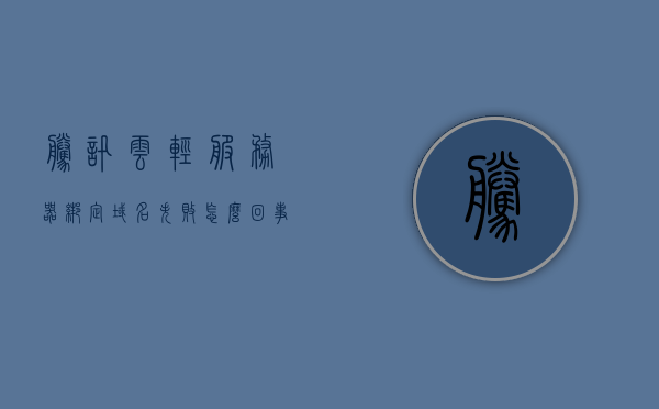 腾讯云轻服务器绑定域名失败怎么回事（腾讯云轻量服务器配置），腾讯云轻服务器域名绑定失败问题及解决方案（腾讯云轻量服务器配置探讨）