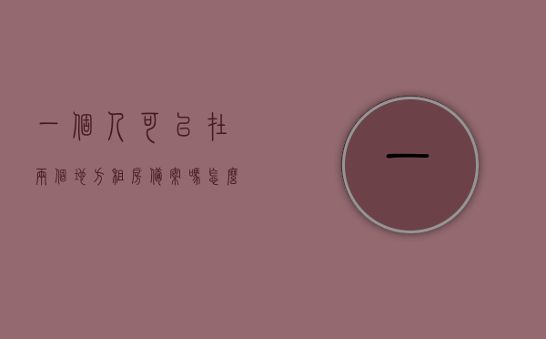 一个人可以在两个地方租房备案吗怎么办（同一个人可以租两个房子吗），关于个人能否在两个地方租房备案及租赁两个房产的解答，关于个人能否在两个地方租房备案及租赁两个房产的解答，流程、可行性及操作方法探讨。，个人能否在两个地方租房备案及租赁两个房产的解答与操作方法探讨，个人能否在两个地方租房备案及租赁两个房产的解答与操作指南