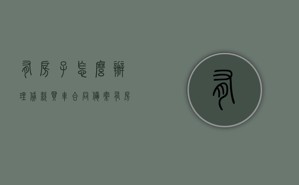 有房子怎么办理贷款买车合同备案（有房子怎么办理贷款买车合同备案手续），有房贷款购车合同备案手续详解，步骤与指南，有房贷款购车合同备案详解，步骤、指南与手续要求，有房贷款购车合同备案详解，手续、步骤与指南返回搜狐查看更多信息，有房贷款购车合同备案手续详解，步骤、指南与注意事项