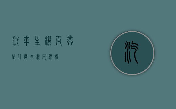 汽车主机皮带是什么（车载皮带机），汽车主机皮带介绍，车载皮带机功能及作用，汽车主机皮带详解，功能、作用及车载皮带机介绍