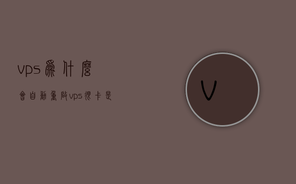vps为什么会自动重启（vps很卡是什么问题），VPS自动重启及卡顿问题解析，原因与解决方案，VPS自动重启与卡顿问题解析，原因及解决方案探讨，VPS自动重启与卡顿问题解析，原因探究与解决方案探讨