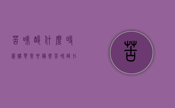 苦味酸什么时候购买需要备案（苦味酸在什么情况下相对安全?），苦味酸购买需备案情况及相对安全情况解析，解析，苦味酸购买需备案情况及相对安全情境探讨——购买时机与条件分析，解析，苦味酸购买备案情况及相对安全情境探讨——购买时机、条件与情境分析，苦味酸购买备案及相对安全情境探讨，购买时机、条件与情境全面解析，苦味酸购买备案及相对安全情境探讨，购买时机、条件与情境全面解析