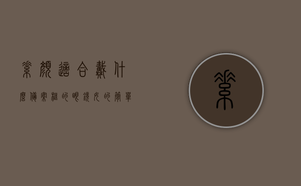 素颜适合戴什么备案框的眼镜女的简单介绍，女性适合戴哪些备案框眼镜，素颜时的选择指南