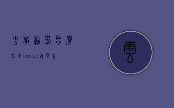 云服务器怎么访问tomcat首页（云服务器tomcat无法访问），云服务器访问Tomcat首页的指南，解决无法访问问题