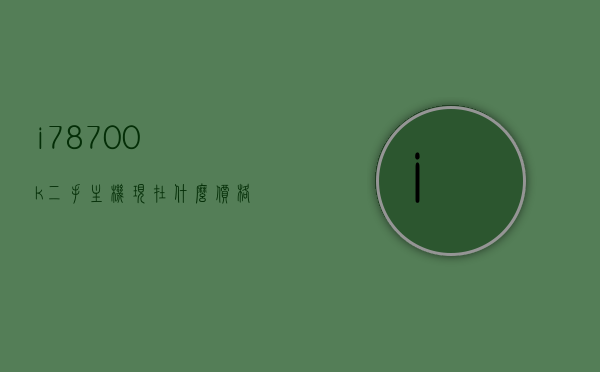 i78700k二手主机现在什么价格（i7 8700k二手），i7 8700k二手主机当前价格解析，i7 8700k二手主机当前价格解析，市场行情与价格走势，二手i7 8700K主机市场行情与价格解析，最新价格走势及市场动态观察