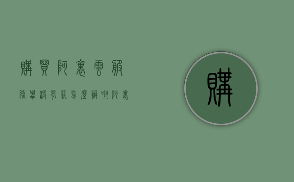 购买阿里云服务器没有网怎么办啊（阿里云服务器买了能退款吗），阿里云服务器购买后无网络问题及退款解决方案
