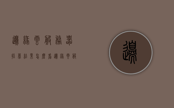 边缘云服务器招募结果怎么看（边缘云服务器招募结果怎么看不到），边缘云服务器招募结果解析及查看方法，边缘云服务器招募结果解析、查看方法及查看难题解析，边缘云服务器招募结果解析及查看方法详解，如何查看与解决查看难题？，边缘云服务器招募结果解析及查看方法全攻略，解决查看难题的步骤与技巧，边缘云服务器招募结果解析及全方位查看方法指南，解决查看难题的步骤与技巧，边缘云服务器招募结果解析及全方位查看方法指南，解决查看难题的步骤与技巧全攻略