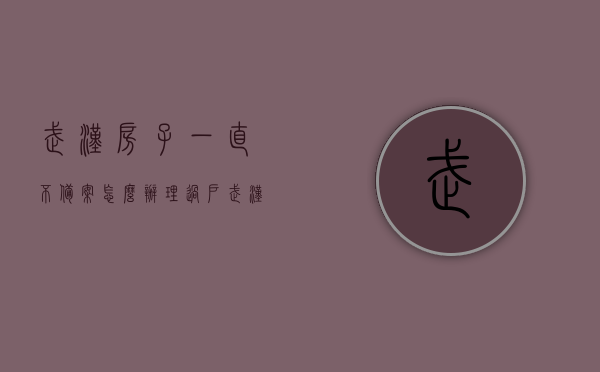 武汉房子一直不备案怎么办理过户（武汉新房备案），武汉新房未备案如何办理过户？解决攻略！，武汉新房未备案如何办理过户？攻略详解！