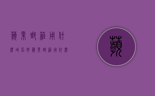 苹果邮箱用什么域名好（苹果邮箱用什么域名好一点），苹果邮箱最佳域名选择指南，苹果邮箱最佳域名选择指南，如何挑选合适的域名？，苹果邮箱域名选择指南，如何挑选合适的域名？，苹果邮箱域名选择指南，如何挑选最合适的域名？，苹果邮箱域名选择指南，如何挑选最合适的域名？