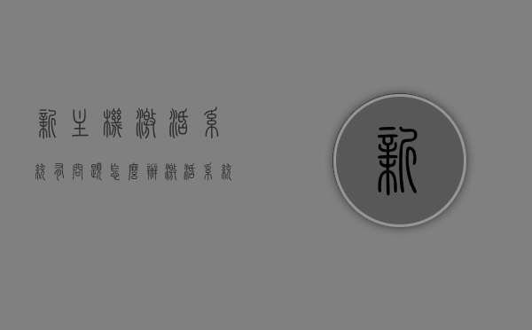 新主机激活系统有问题怎么办（激活系统后电脑不能正常开机），新主机激活系统问题解决方案，电脑无法正常开机怎么办？