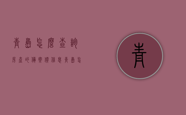 青岛怎么查询房产的备案价信息（青岛怎么查房子的备案价），青岛房产备案价查询指南，如何查询青岛房子的备案价信息，青岛房产备案价查询指南，轻松掌握房子备案价信息，青岛房产备案价查询指南，轻松掌握房子备案价信息，详细步骤解析！，青岛房产备案价查询详解，轻松掌握房子备案价信息的指南与步骤解析，青岛房产备案价查询详解，轻松掌握房子备案价信息的指南与步骤解析