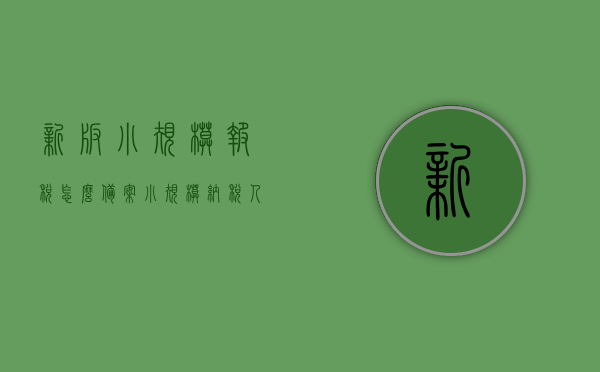 新版小规模报税怎么备案（小规模纳税人报税流程视频），小规模纳税人报税备案流程详解（新版报税流程视频）