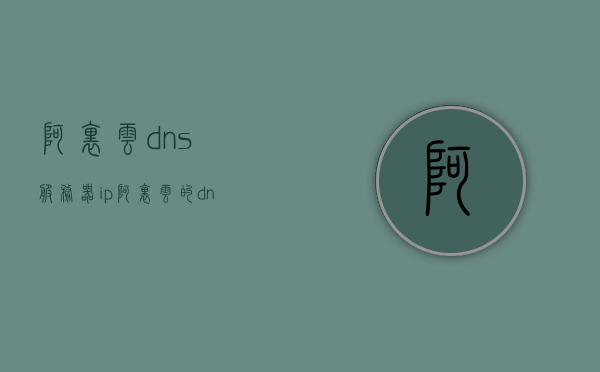 阿里云dns服务器ip（阿里云的dns地址），阿里云的DNS服务器IP地址（阿里云DNS解析服务）