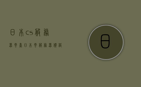 日本cs服务器云台（日本云服务器价格），日本CS服务器云台的价格概览，日本CS服务器云台价格概览及云服务器价格分析，日本CS服务器云台价格概览与云服务器价格分析，日本CS服务器云台价格概览及云服务器价格分析指南，日本CS服务器云台价格概览及云服务器价格分析指南，日本CS服务器云台价格概览及云服务器价格分析指南，全面解读日本云市场，日本CS服务器云台价格概览与云服务器价格分析指南，全面解读日本云市场 第1张