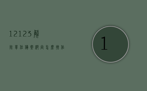 12123解除单位备案绑定怎么操作（交管12123怎么解除备案），交管12123解除单位备案绑定操作指南，交管12123解除单位备案绑定操作详解，单位备案解除流程与指南，交管12123解除单位备案绑定操作详解与指南，交管12123解除单位备案绑定操作详解及指南，交管12123解除单位备案绑定操作详解与指南，操作方法与步骤解析