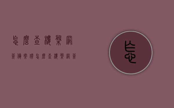 怎么查楼盘网签备案价（怎么查楼盘网签备案信息），如何查询楼盘网签备案价及备案信息？全面指南！，全面指南，如何查询楼盘网签备案价及备案信息？一网打尽！，全面指南，如何查询楼盘网签备案价及备案信息？详细步骤解析！，全面解析，如何查询楼盘网签备案价及备案信息详细步骤指南！