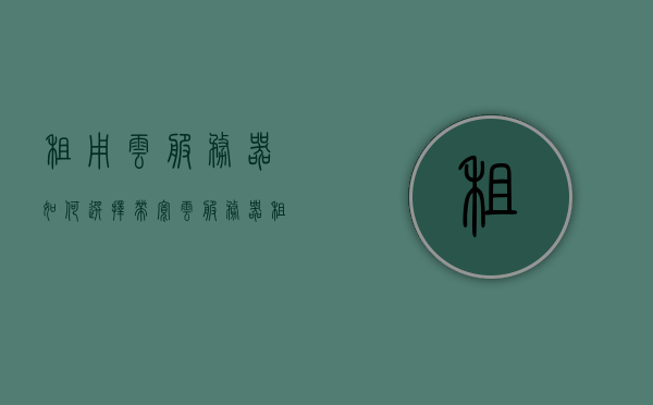 租用云服务器如何选择带宽（云服务器租用价格大概是多少），如何选择云服务器带宽及了解云服务器租用价格，如何选择云服务器带宽并了解云服务器租用价格指南，如何选择云服务器带宽并了解云服务器租用价格详解指南，如何选择云服务器带宽并全面解析云服务器租用价格指南，云服务器带宽选择与租用价格详解，如何选择云服务器带宽并全面解析租用费用指南，如何选择云服务器带宽并全面解析租用费用指南