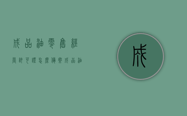 成品油零售经营许可证怎么备案（成品油零售经营许可证怎么备案登记），成品油零售经营许可证备案流程详解，从申请到登记全攻略，成品油零售经营许可证备案流程详解，从申请到登记的全攻略指南