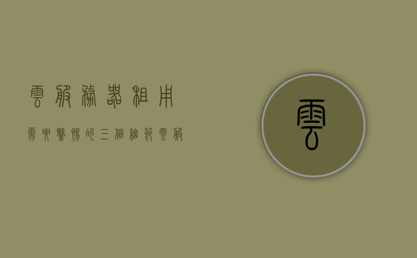 云服务器租用需要警惕的三个细节（云服务器租用需要警惕的三个细节是），云服务器租用需警惕的三大细节解析，云服务器租用需警惕的三大细节解析，细节剖析与注意事项，云服务器租用三大细节剖析与注意事项解析，警惕三大细节！