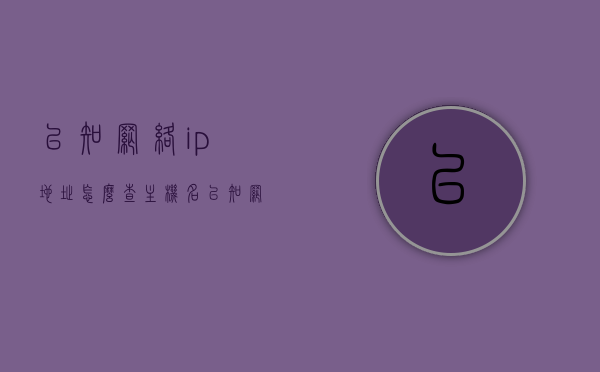 已知网络ip地址怎么查主机名（已知网络ip地址怎么查主机名和地址），如何通过网络IP地址查找主机名和地址？，如何通过网络IP地址查询主机名和地址？详细步骤解析！