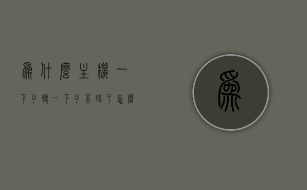 为什么主机一下子转一下子不转了怎么回事（为什么主机一会转一会不转），主机运转异常，间歇性转动原因解析，主机运转异常解析，间歇性转动原因及解析，主机运转异常解析，间歇性转动原因与解析，主机运转异常解析，间歇性转动原因及解析与解析方法