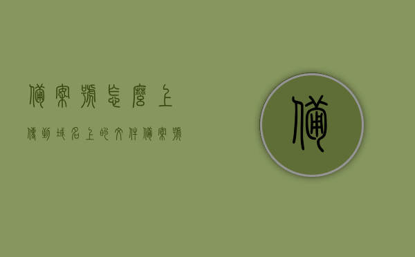 备案号怎么上传到域名上的文件（备案号放在哪），如何上传备案号到域名文件及备案号放置位置指南，备案号上传指南，如何上传备案号到域名文件及确定备案号放置位置标题建议，备案号上传教程，上传备案号到域名文件的位置与步骤详解。