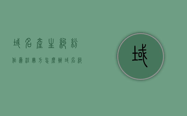 域名产生纠纷作为注册方怎么办（域名纠纷的解决方式及其利弊），解决域名纠纷，注册方的策略与利弊分析