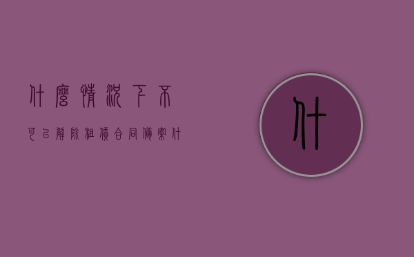 什么情况下不可以解除租赁合同备案（什么情况承租人可以无偿解约房屋），租赁合同备案解除限制与承租人无偿解约房屋的情况探讨，租赁合同备案解除限制与承租人无偿解约房屋的情况探讨，租赁合同备案解除限制与承租人无偿解约房屋的情况深度解析，租赁合同备案解除限制与承租人无偿解约房屋情况解析，哪些情况下不可解除租赁合同备案？，租赁合同备案解除限制与承租人无偿解约房屋情况深度解析，不可解除租赁合同备案的情形探讨，什么情况下不可解除租赁合同备案？深度解析备案解除限制与承租人无偿解约房屋的情形