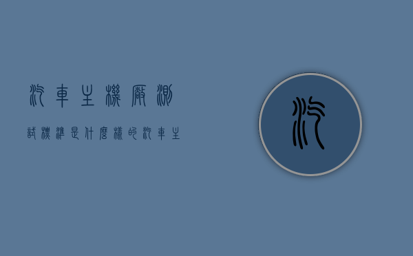 汽车主机厂测试标准是什么样的（汽车主机厂是什么意思），汽车主机厂测试标准揭秘，了解汽车主机厂的职责与要求，汽车主机厂测试标准揭秘，职责、要求与汽车制造流程的深入了解，汽车主机厂测试标准深度解析，职责、要求与制造流程揭秘