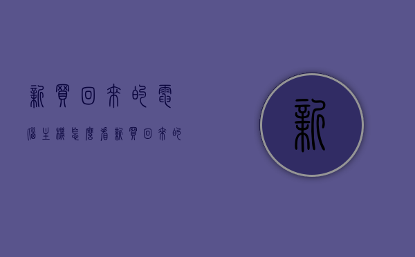 新买回来的电脑主机怎么看（新买回来的电脑主机怎么看型号），如何查看新买电脑主机型号及细节解读
