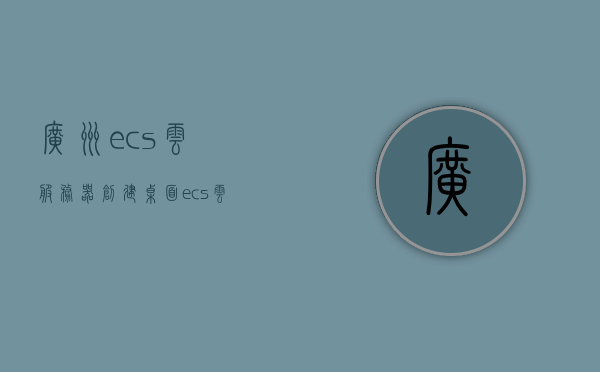 广州ecs云服务器创建桌面（ecs云服务器新手上路），广州ECS云服务器创建桌面指南，新手入门，广州ECS云服务器创建桌面指南，新手入门教程，广州ECS云服务器创建桌面新手指南，入门教程与操作指南，广州ECS云服务器创建桌面新手指南，入门教程与操作指南 第1张