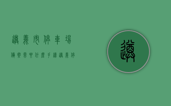 遵义市停车场备案需要什么手续（遵义停车位），遵义市停车场备案手续及停车位相关信息解读，遵义市停车场备案手续及停车位解读，所需手续与流程概述，遵义市停车场备案手续及停车位解读，备案流程与所需手续概述，遵义市停车场备案手续及停车位解读，备案流程与所需手续概述