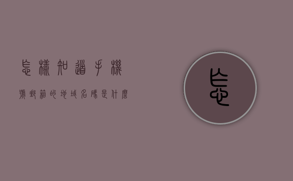 怎样知道手机号邮箱的地域名码是什么（手机号邮箱在哪看），如何查看手机号对应邮箱的域名代码？