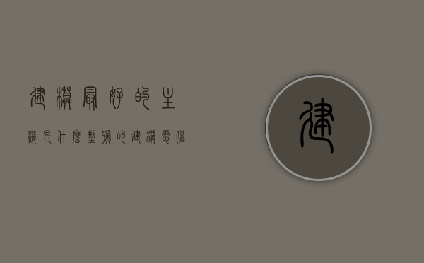 建模最好的主机是什么型号的（建模电脑配置推荐2020），建模电脑配置推荐2020，最佳主机型号一览，建模电脑配置推荐2020，最佳主机型号一览，建模最佳主机型号详解