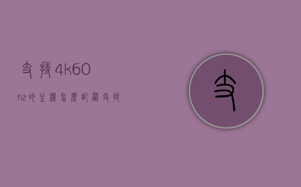 支持4k60hz的主机怎么配置（支持4k显示主机要什么配置），如何配置支持4K 60Hz的主机，必备配置指南