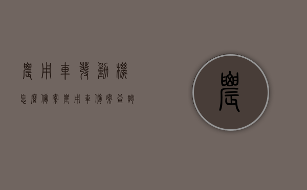农用车发动机怎么备案（农用车备案查询），农用车发动机备案流程与查询指南，农用车发动机备案流程与查询指南，备案查询详解及操作指南