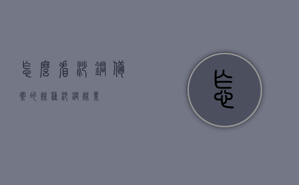 怎么看沙钢备案的煤种（沙钢煤业），沙钢备案煤种解析，沙钢煤业深度观察