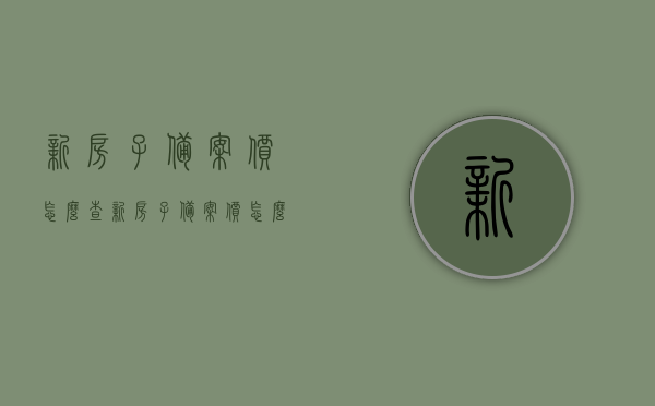 新房子备案价怎么查（新房子备案价怎么查不到），如何查询新房子备案价及解决查询无果问题，如何查询新房子备案价？解决查询无果问题的方法指南。，新房子备案价查询指南，解决查询无果的方法与步骤解析