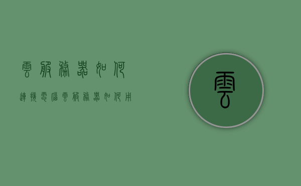 云服务器如何连接电脑（云服务器如何用），云服务器连接电脑指南，步骤与操作详解，云服务器连接电脑指南，步骤与操作详解，轻松上手云服务连接！，云服务器连接电脑全攻略，步骤与操作详解，轻松上手云服务连接！，云服务器连接电脑全攻略，步骤与操作详解，轻松上手云服务连接！，云服务器连接电脑全攻略，步骤与操作详解，轻松上手云服务连接！，云服务器连接电脑全攻略，步骤与操作详解，轻松上手云服务连接！，云服务器连接电脑全攻略，步骤与操作详解，轻松上手云服务连接！ 第1张
